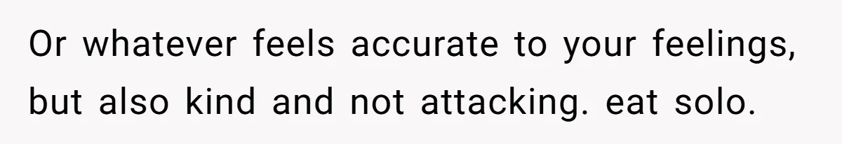 Or whatever feels accurate to your feelings, but also kind and not attacking. eat solo.