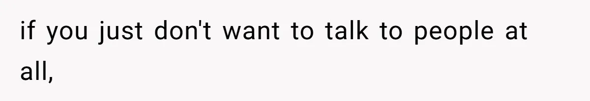 if you just don't want to talk to people at all,