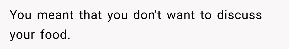 You meant that you don't want to discuss your food.