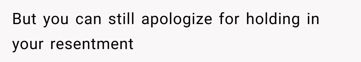 But you can still apologize for holding in your resentment