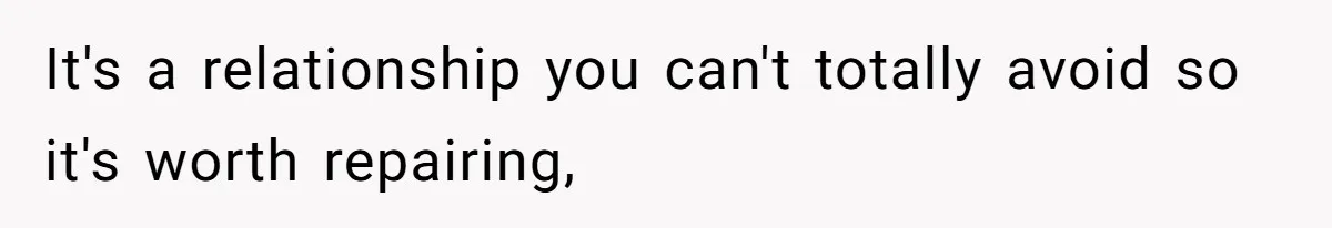 It's a relationship you can't totally avoid so it's worth repairing,