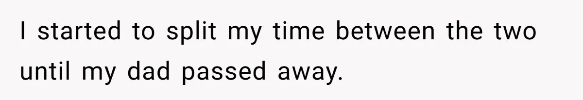 I started to split my time between the two until my dad passed away.