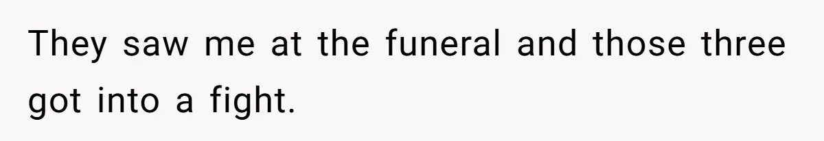 They saw me at the funeral and those three got into a fight.