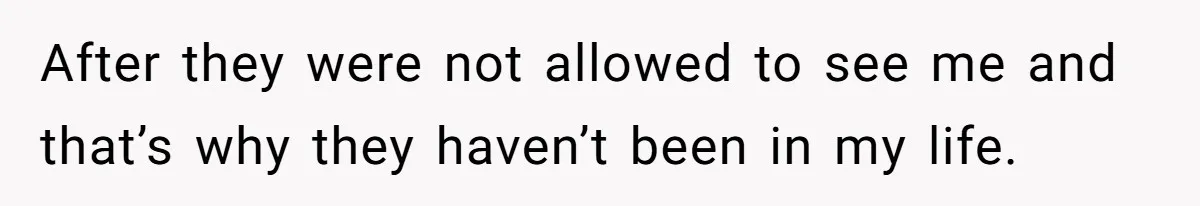 After they were not allowed to see me and that’s why they haven’t been in my life.