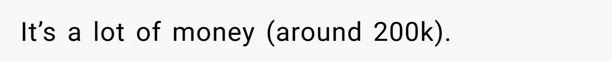 It’s a lot of money (around 200k).