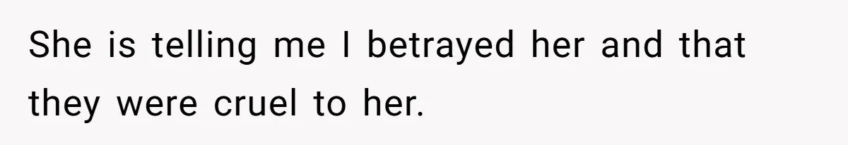 She is telling me I betrayed her and that they were cruel to her.