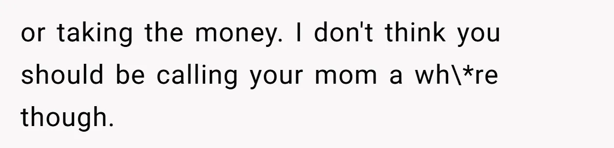 or taking the money. I don't think you should be calling your mom a wh\*re though.