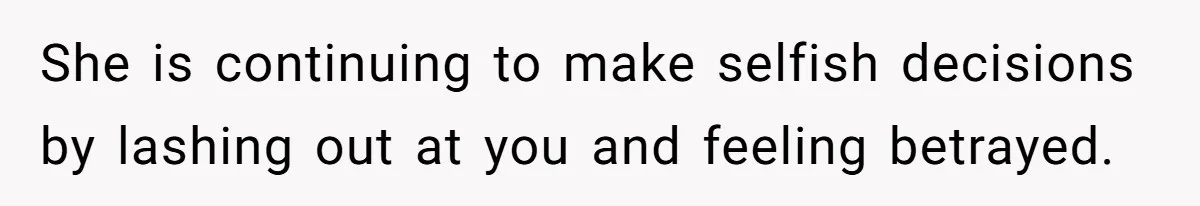 She is continuing to make selfish decisions by lashing out at you and feeling betrayed.