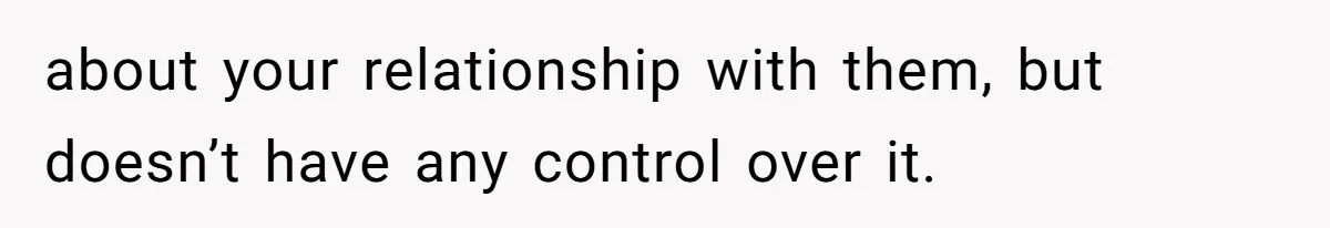about your relationship with them, but doesn’t have any control over it.