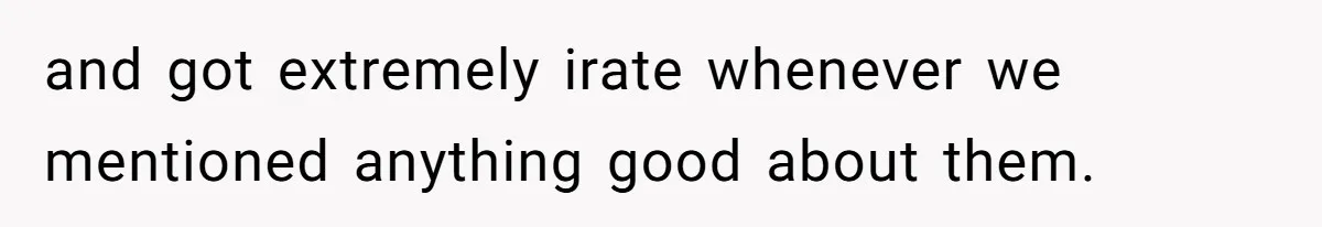 and got extremely irate whenever we mentioned anything good about them.