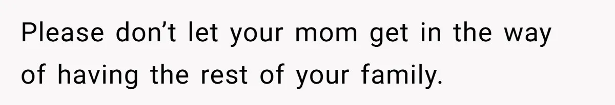 Please don’t let your mom get in the way of having the rest of your family.