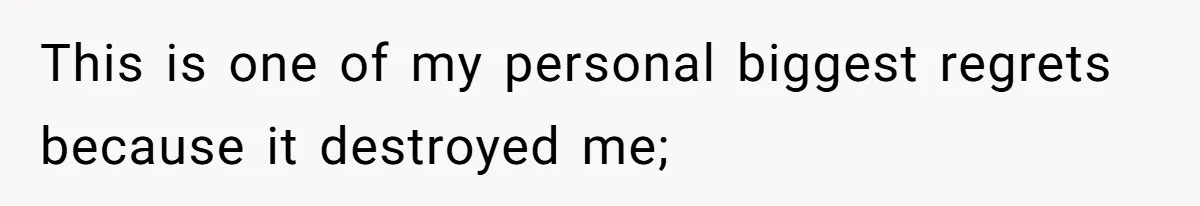 This is one of my personal biggest regrets because it destroyed me;