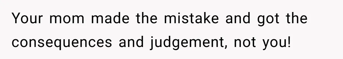 Your mom made the mistake and got the consequences and judgement, not you!