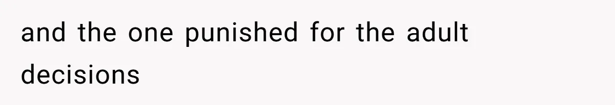 and the one punished for the adult decisions