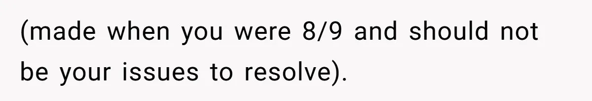 (made when you were 8/9 and should not be your issues to resolve).