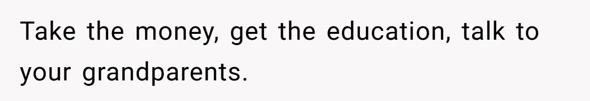 Take the money, get the education, talk to your grandparents.