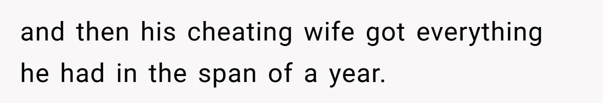 and then his cheating wife got everything he had in the span of a year.