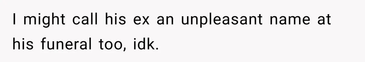 I might call his ex an unpleasant name at his funeral too, idk.