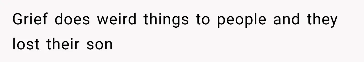 Grief does weird things to people and they lost their son