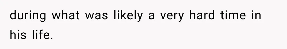 during what was likely a very hard time in his life.