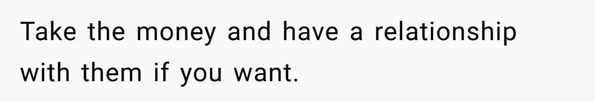 Take the money and have a relationship with them if you want.