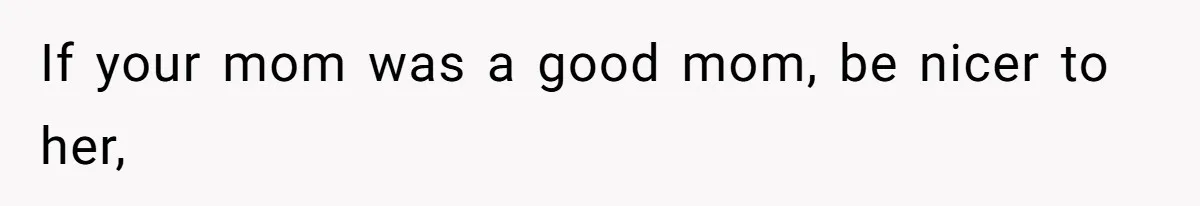 If your mom was a good mom, be nicer to her,