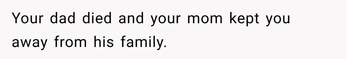 Your dad died and your mom kept you away from his family.