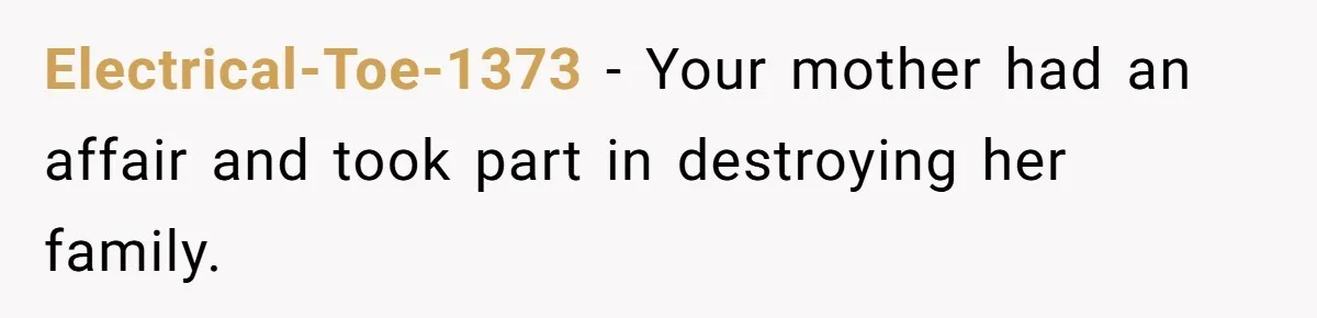 Electrical-Toe-1373 − Your mother had an affair and took part in destroying her family.