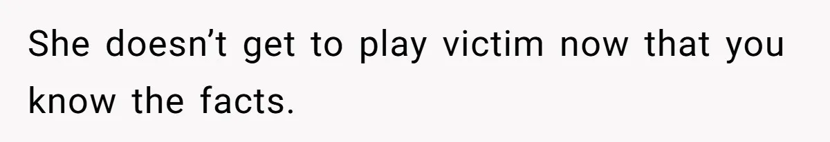 She doesn’t get to play victim now that you know the facts.