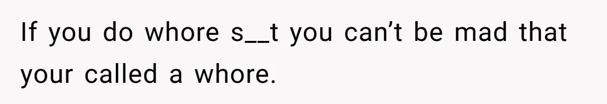 If you do whore s__t you can’t be mad that your called a whore.
