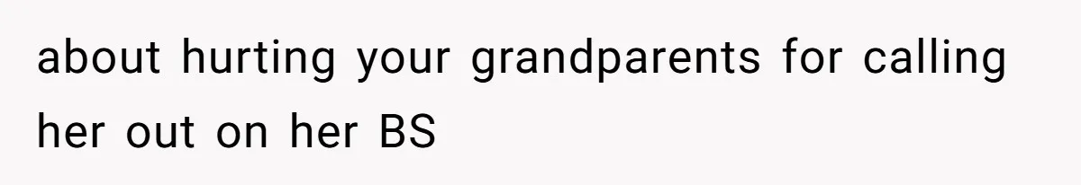 about hurting your grandparents for calling her out on her BS