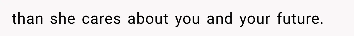 than she cares about you and your future.