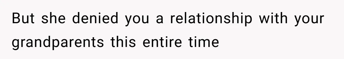 But she denied you a relationship with your grandparents this entire time