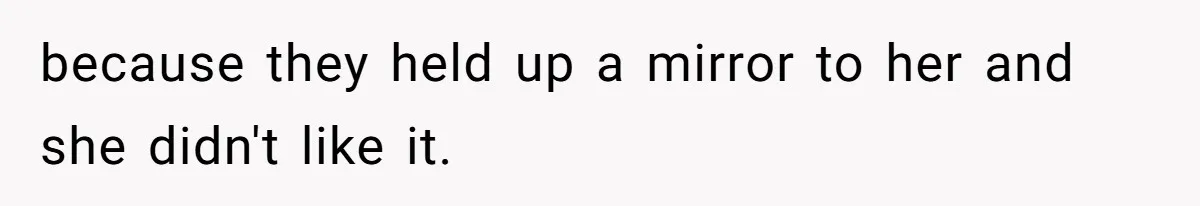 because they held up a mirror to her and she didn't like it.