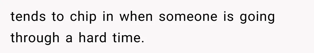 tends to chip in when someone is going through a hard time.