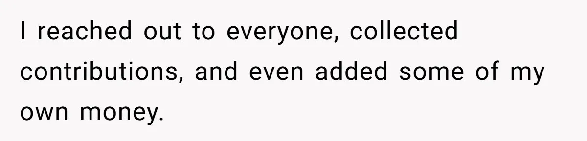 I reached out to everyone, collected contributions, and even added some of my own money.