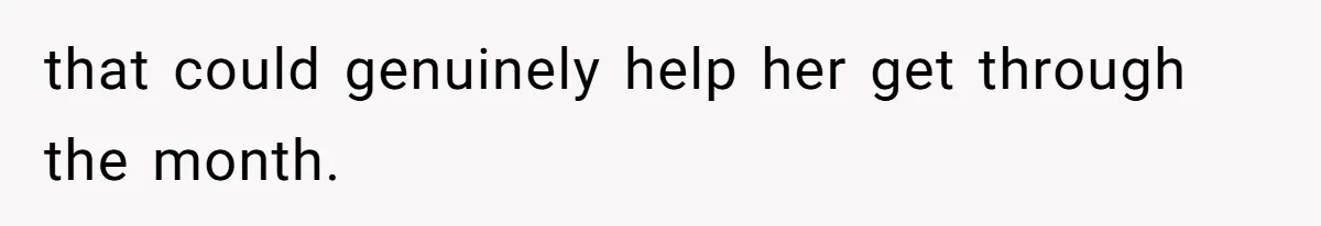 that could genuinely help her get through the month.