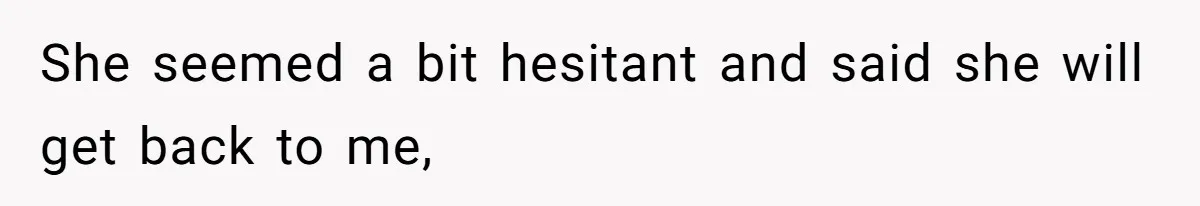 She seemed a bit hesitant and said she will get back to me,