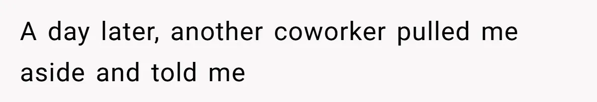 A day later, another coworker pulled me aside and told me