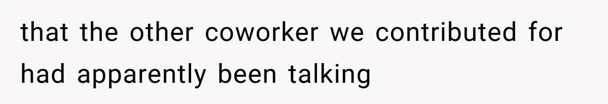 that the other coworker we contributed for had apparently been talking