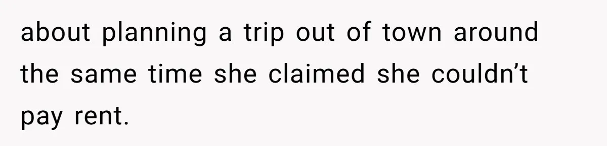 about planning a trip out of town around the same time she claimed she couldn’t pay rent.