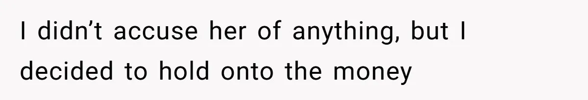 I didn’t accuse her of anything, but I decided to hold onto the money
