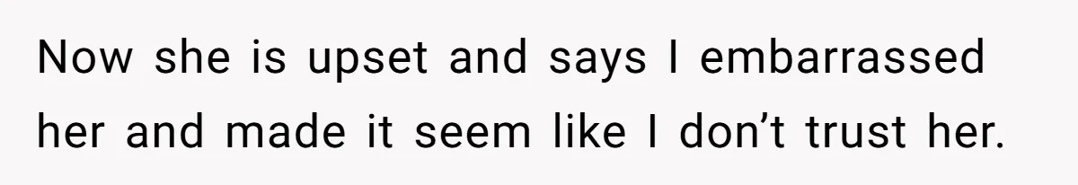 Now she is upset and says I embarrassed her and made it seem like I don’t trust her.