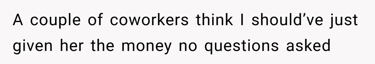 A couple of coworkers think I should’ve just given her the money no questions asked