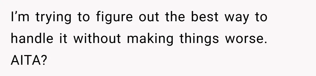 I’m trying to figure out the best way to handle it without making things worse. AITA?