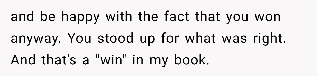 and be happy with the fact that you won anyway. You stood up for what was right. And that's a "win" in my book.