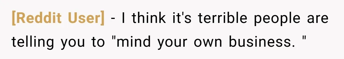 [Reddit User] − I think it's terrible people are telling you to "mind your own business. "