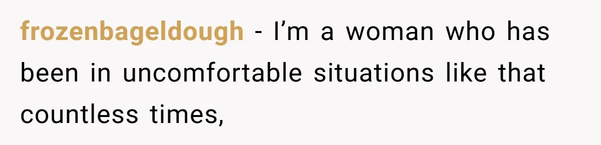 frozenbageldough − I’m a woman who has been in uncomfortable situations like that countless times,