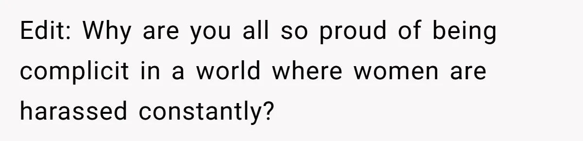 Edit: Why are you all so proud of being complicit in a world where women are harassed constantly?