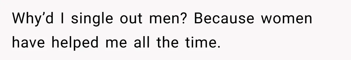 Why’d I single out men? Because women have helped me all the time.